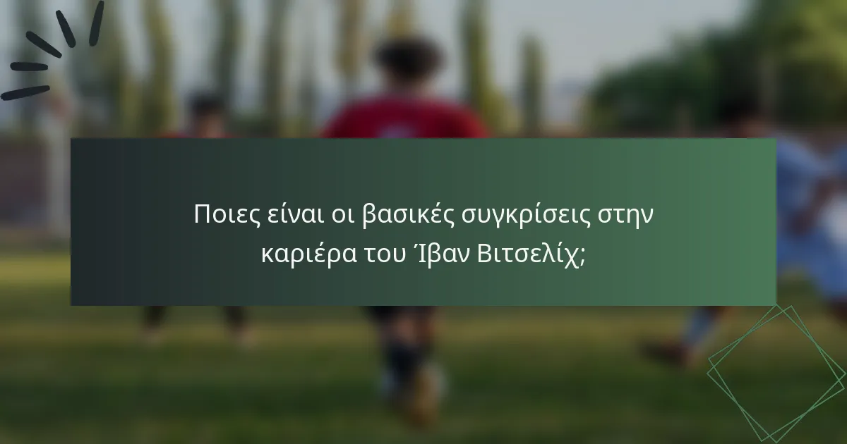 Ποιες είναι οι βασικές συγκρίσεις στην καριέρα του Ίβαν Βιτσελίχ;