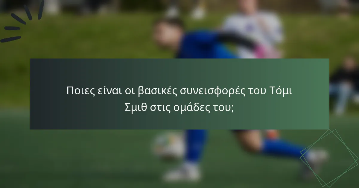Ποιες είναι οι βασικές συνεισφορές του Τόμι Σμιθ στις ομάδες του;
