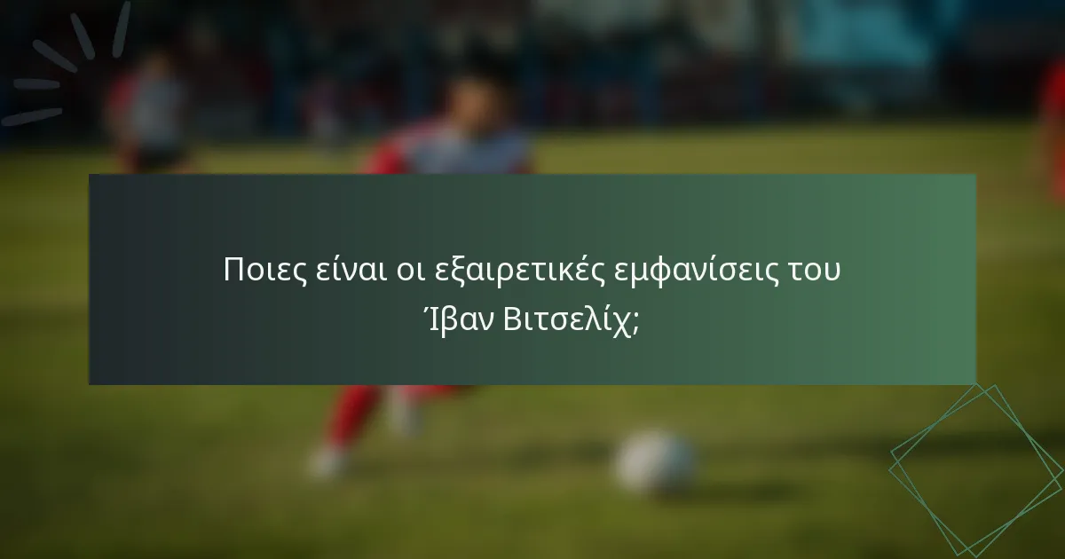 Ποιες είναι οι εξαιρετικές εμφανίσεις του Ίβαν Βιτσελίχ;