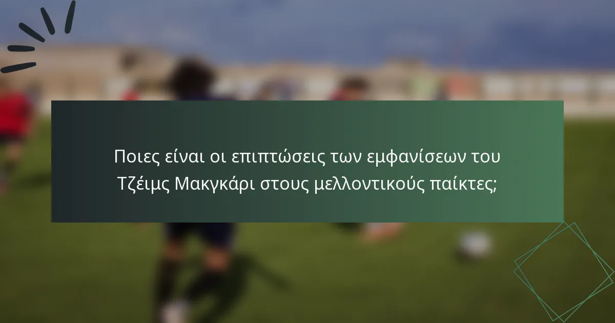 Ποιες είναι οι επιπτώσεις των εμφανίσεων του Τζέιμς Μακγκάρι στους μελλοντικούς παίκτες;