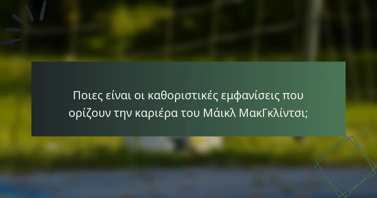 Ποιες είναι οι καθοριστικές εμφανίσεις που ορίζουν την καριέρα του Μάικλ ΜακΓκλίντσι;
