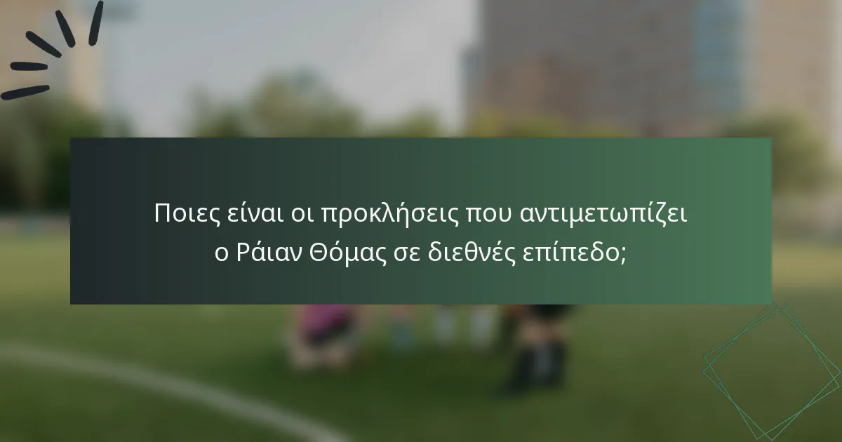 Ποιες είναι οι προκλήσεις που αντιμετωπίζει ο Ράιαν Θόμας σε διεθνές επίπεδο;