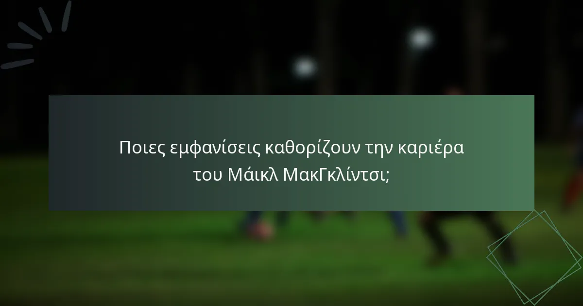 Ποιες εμφανίσεις καθορίζουν την καριέρα του Μάικλ ΜακΓκλίντσι;