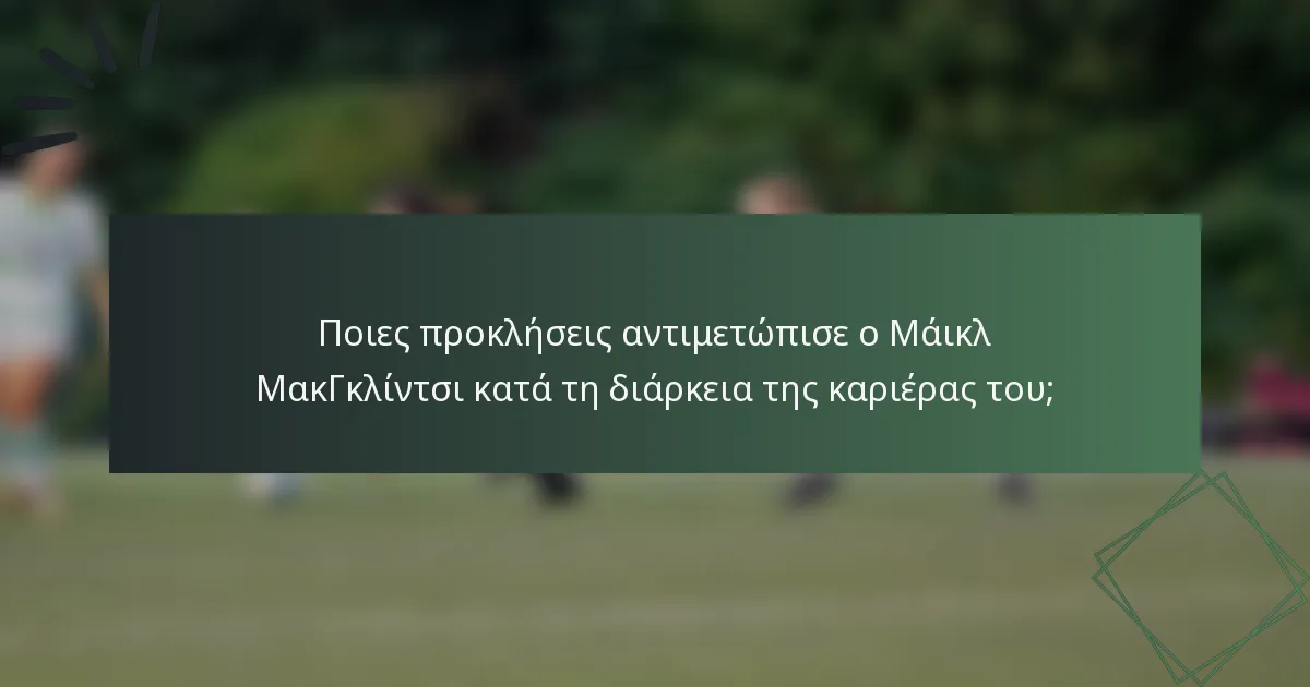 Ποιες προκλήσεις αντιμετώπισε ο Μάικλ ΜακΓκλίντσι κατά τη διάρκεια της καριέρας του;