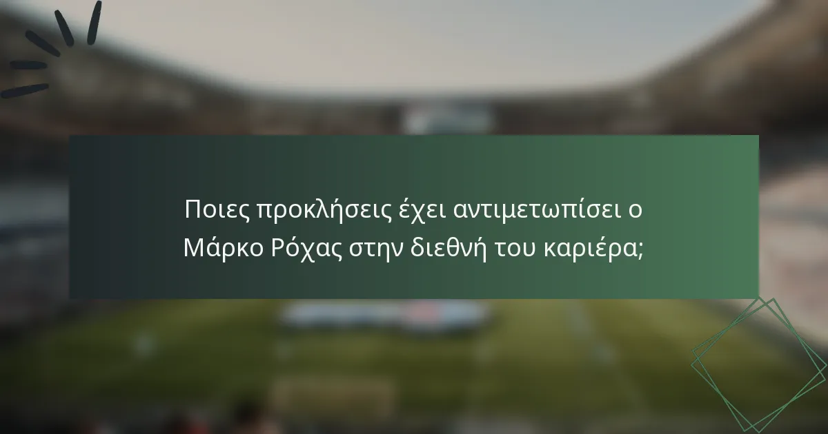 Ποιες προκλήσεις έχει αντιμετωπίσει ο Μάρκο Ρόχας στην διεθνή του καριέρα;