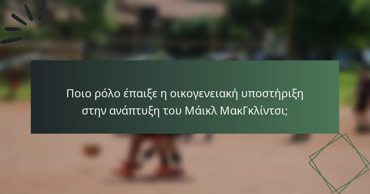 Ποιο ρόλο έπαιξε η οικογενειακή υποστήριξη στην ανάπτυξη του Μάικλ ΜακΓκλίντσι;
