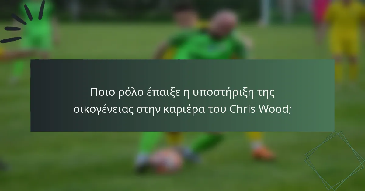 Ποιο ρόλο έπαιξε η υποστήριξη της οικογένειας στην καριέρα του Chris Wood;