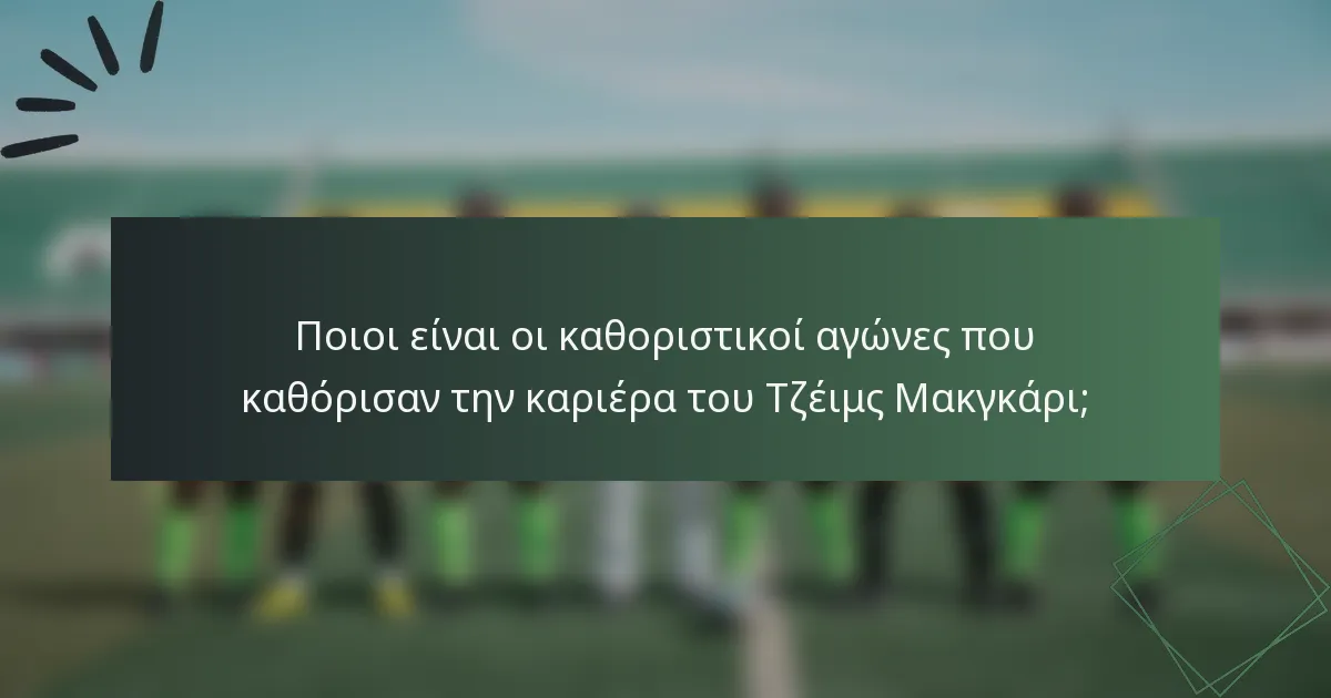Ποιοι είναι οι καθοριστικοί αγώνες που καθόρισαν την καριέρα του Τζέιμς Μακγκάρι;
