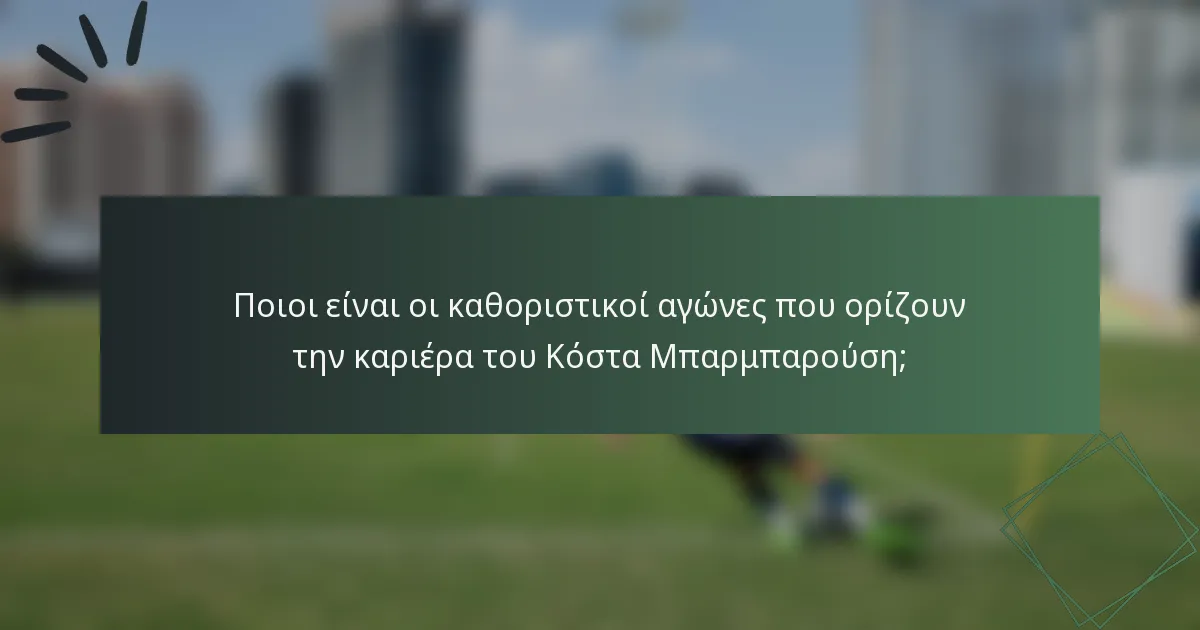 Ποιοι είναι οι καθοριστικοί αγώνες που ορίζουν την καριέρα του Κόστα Μπαρμπαρούση;