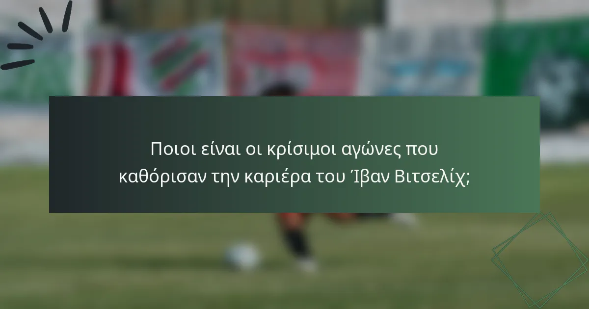 Ποιοι είναι οι κρίσιμοι αγώνες που καθόρισαν την καριέρα του Ίβαν Βιτσελίχ;