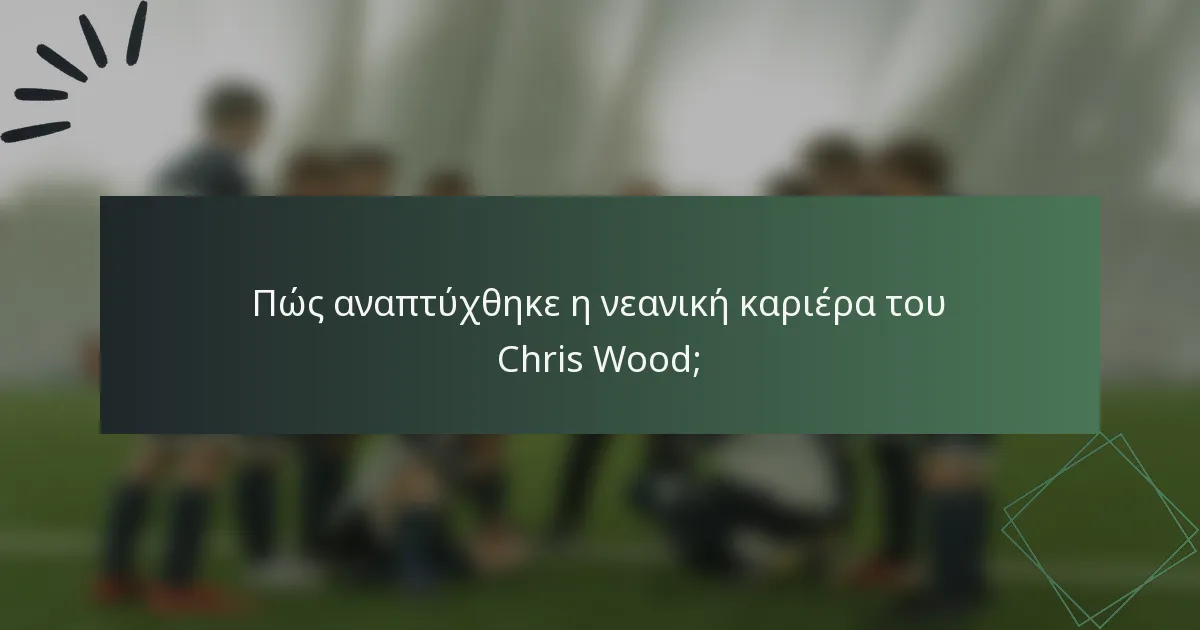 Πώς αναπτύχθηκε η νεανική καριέρα του Chris Wood;