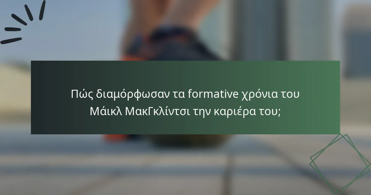 Πώς διαμόρφωσαν τα formative χρόνια του Μάικλ ΜακΓκλίντσι την καριέρα του;
