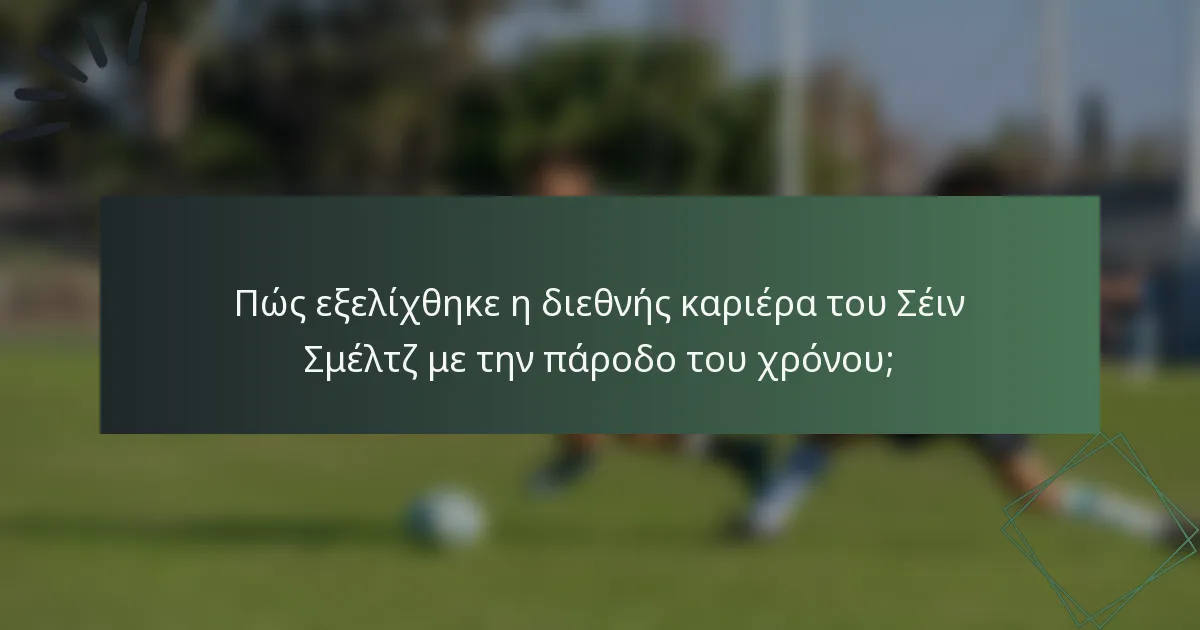 Πώς εξελίχθηκε η διεθνής καριέρα του Σέιν Σμέλτζ με την πάροδο του χρόνου;