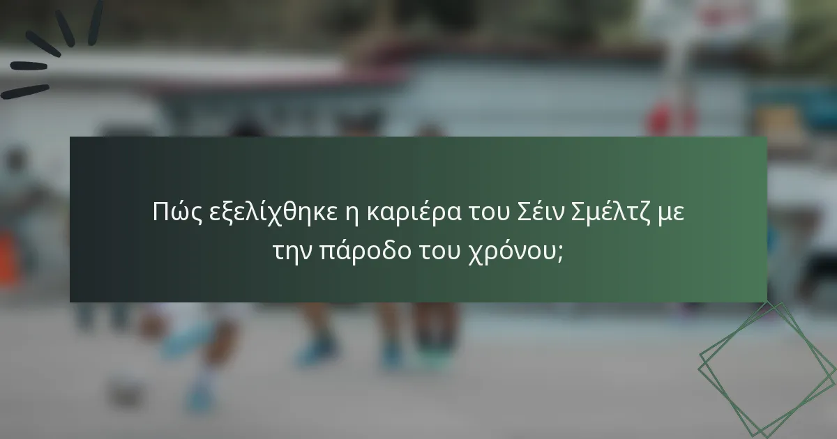 Πώς εξελίχθηκε η καριέρα του Σέιν Σμέλτζ με την πάροδο του χρόνου;
