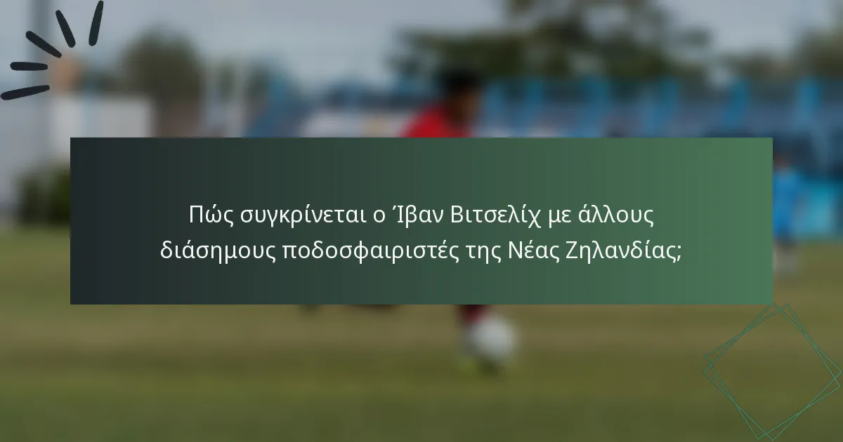 Πώς συγκρίνεται ο Ίβαν Βιτσελίχ με άλλους διάσημους ποδοσφαιριστές της Νέας Ζηλανδίας;