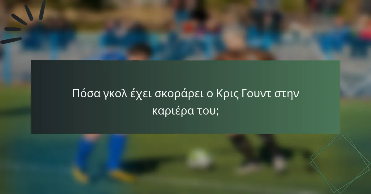 Πόσα γκολ έχει σκοράρει ο Κρις Γουντ στην καριέρα του;