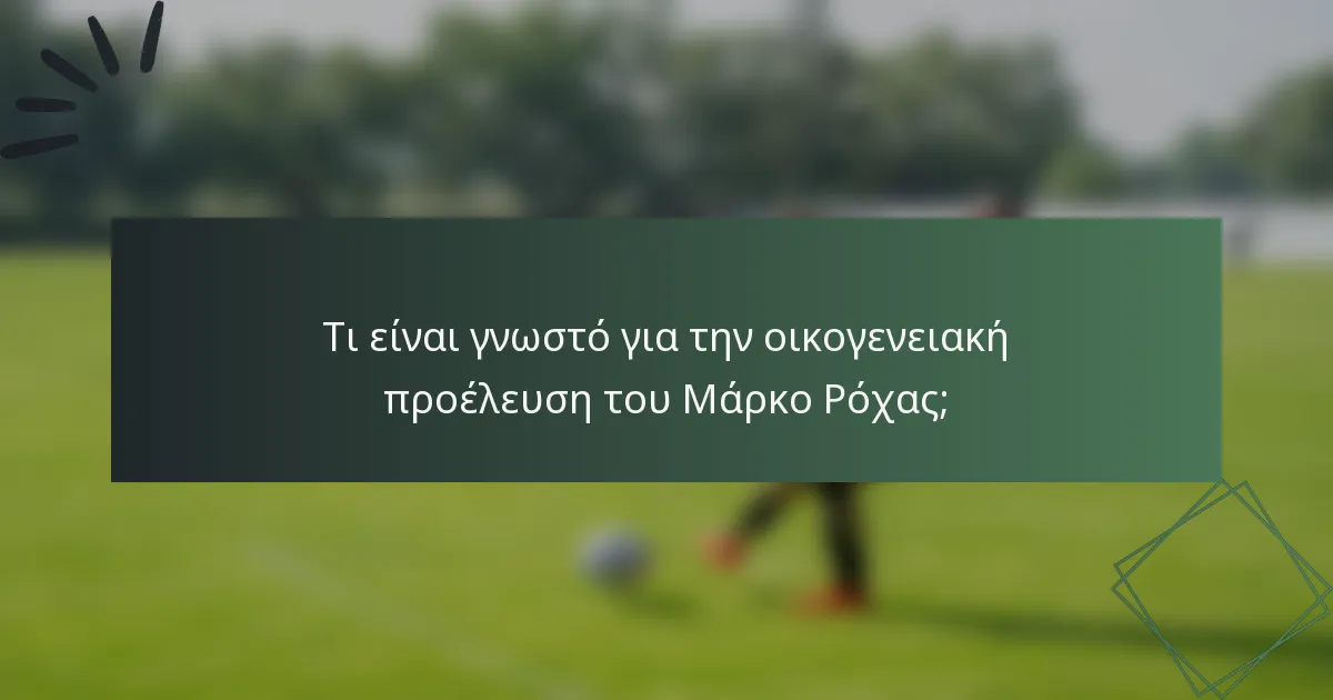 Τι είναι γνωστό για την οικογενειακή προέλευση του Μάρκο Ρόχας;