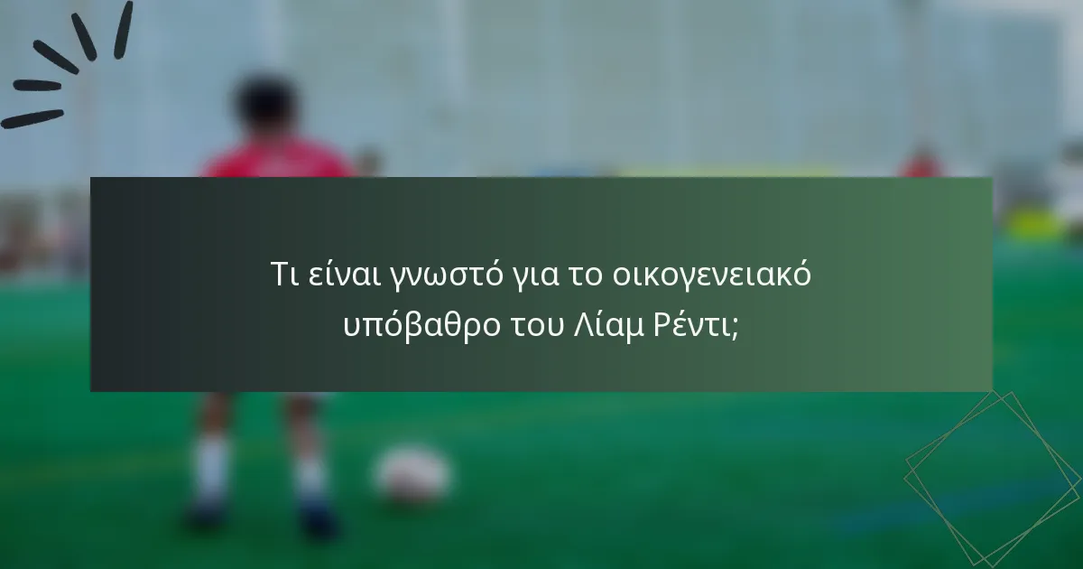 Τι είναι γνωστό για το οικογενειακό υπόβαθρο του Λίαμ Ρέντι;